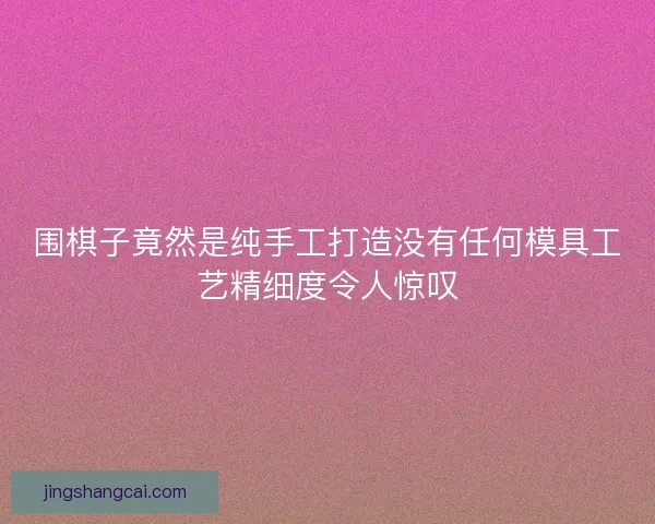 围棋子竟然是纯手工打造没有任何模具工艺精细度令人惊叹