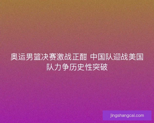奥运男篮决赛激战正酣 中国队迎战美国队力争历史性突破 奥运男篮决赛激战正酣 中国队迎战美国队力争历史性突破