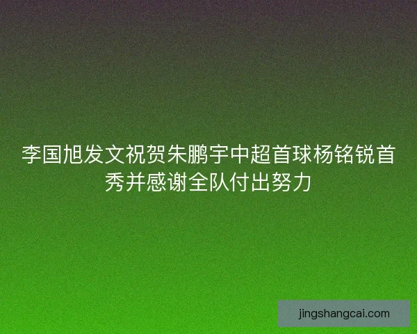 李国旭发文祝贺朱鹏宇中超首球杨铭锐首秀并感谢全队付出努力