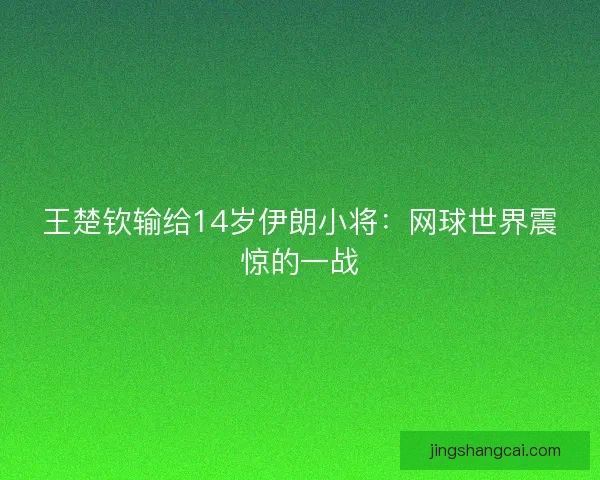王楚钦输给14岁伊朗小将：网球世界震惊的一战