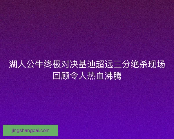 湖人公牛终极对决基迪超远三分绝杀现场回顾令人热血沸腾