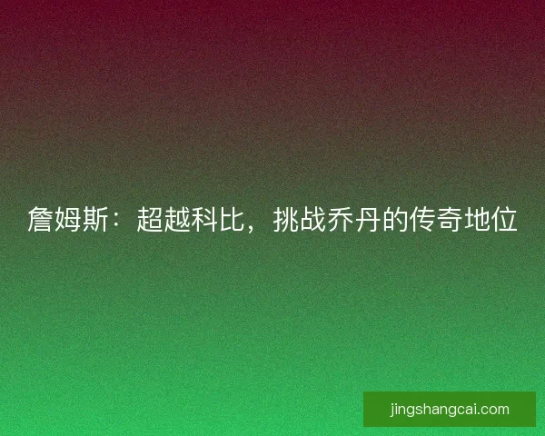 詹姆斯：超越科比，挑战乔丹的传奇地位