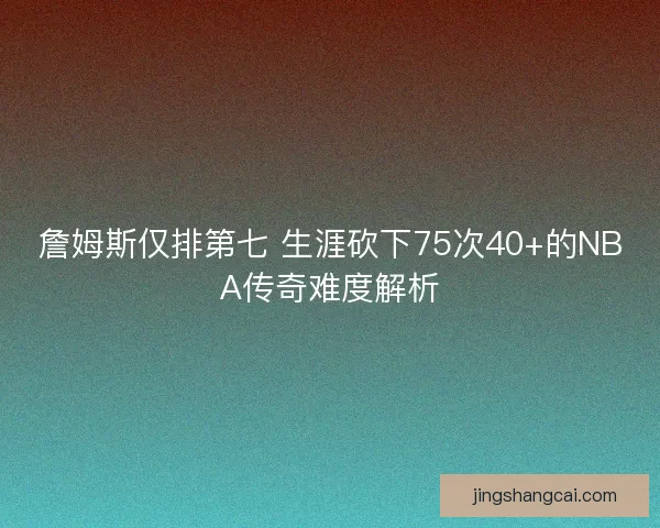 詹姆斯仅排第七 生涯砍下75次40+的NBA传奇难度解析