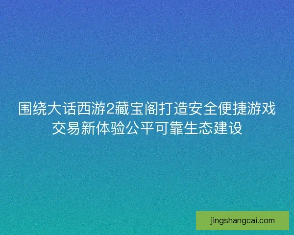 围绕大话西游2藏宝阁打造安全便捷游戏交易新体验公平可靠生态建设 围绕大话西游2藏宝阁打造安全便捷游戏交易新体验公平可靠生态建设