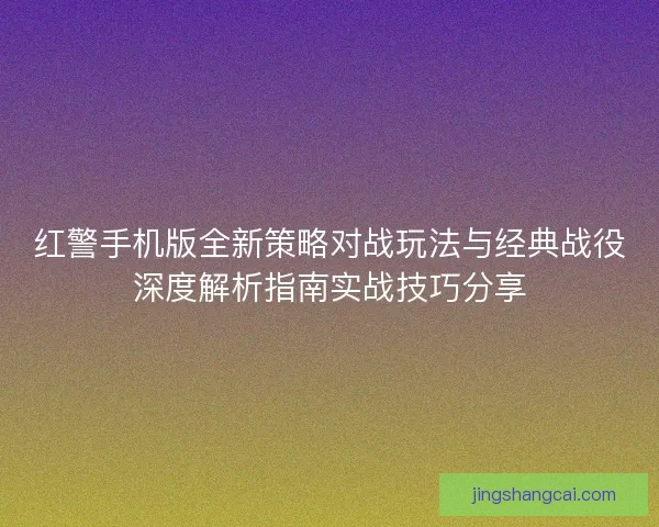 红警手机版全新策略对战玩法与经典战役深度解析指南实战技巧分享