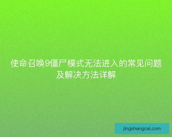 使命召唤9僵尸模式无法进入的常见问题及解决方法详解 使命召唤9僵尸模式无法进入的常见问题及解决方法详解