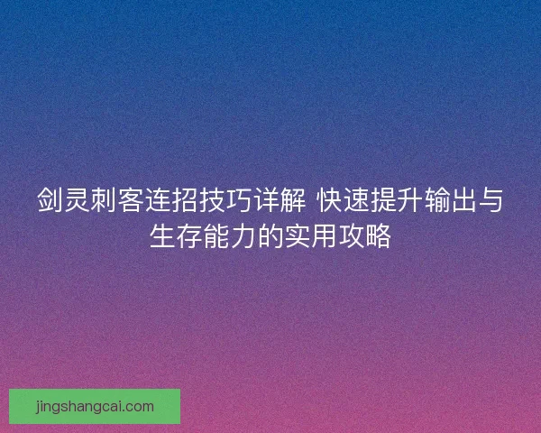 剑灵刺客连招技巧详解 快速提升输出与生存能力的实用攻略 剑灵刺客连招技巧详解 快速提升输出与生存能力的实用攻略