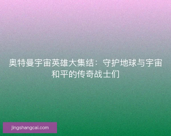 奥特曼宇宙英雄大集结：守护地球与宇宙和平的传奇战士们