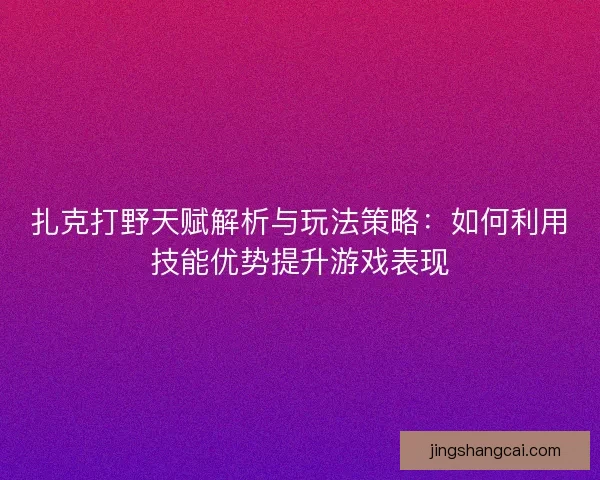 扎克打野天赋解析与玩法策略：如何利用技能优势提升游戏表现