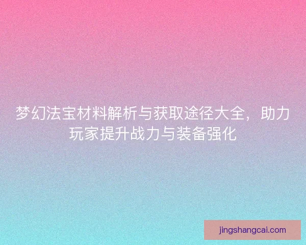 梦幻法宝材料解析与获取途径大全，助力玩家提升战力与装备强化