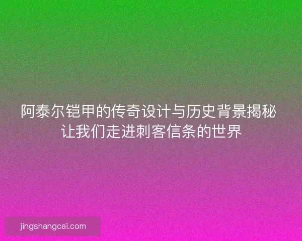 阿泰尔铠甲的传奇设计与历史背景揭秘 让我们走进刺客信条的世界
