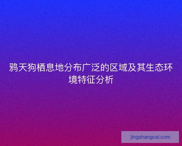 鸦天狗栖息地分布广泛的区域及其生态环境特征分析 鸦天狗栖息地分布广泛的区域及其生态环境特征分析
