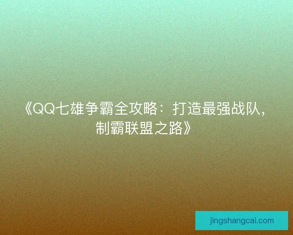 《QQ七雄争霸全攻略：打造最强战队，制霸联盟之路》