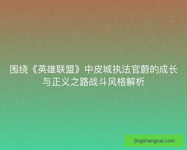 围绕《英雄联盟》中皮城执法官蔚的成长与正义之路战斗风格解析