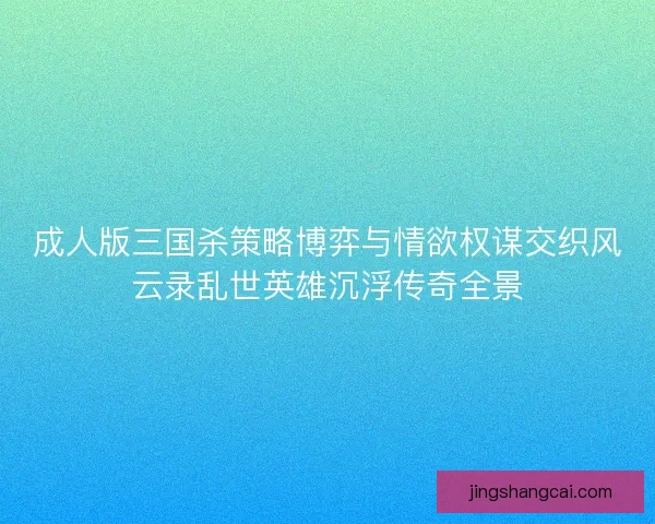 成人版三国杀策略博弈与情欲权谋交织风云录乱世英雄沉浮传奇全景