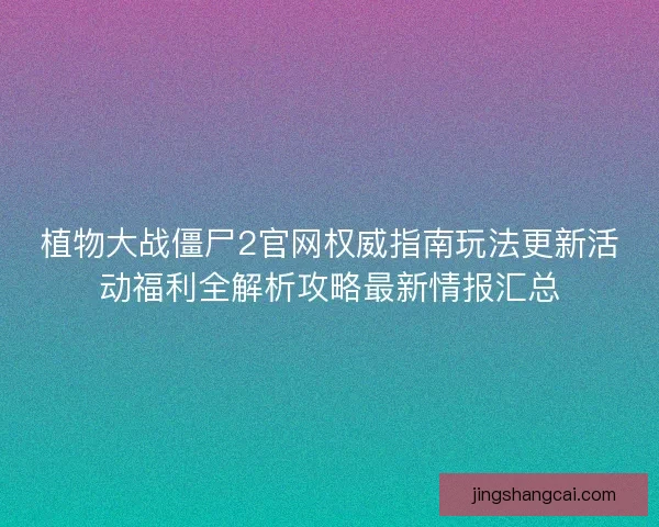 植物大战僵尸2官网权威指南玩法更新活动福利全解析攻略最新情报汇总