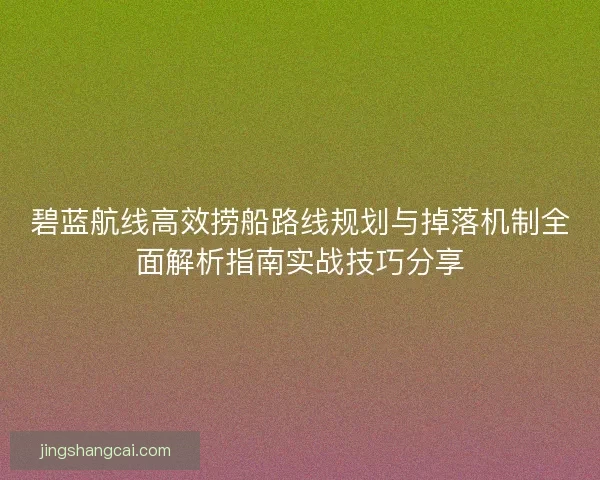 碧蓝航线高效捞船路线规划与掉落机制全面解析指南实战技巧分享 碧蓝航线高效捞船路线规划与掉落机制全面解析指南实战技巧分享
