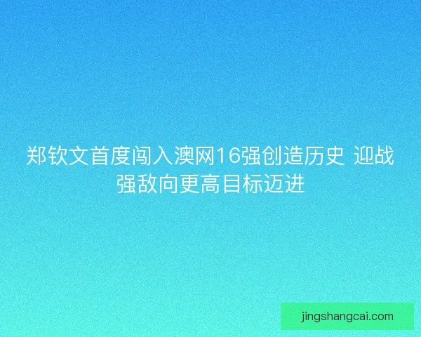 郑钦文首度闯入澳网16强创造历史 迎战强敌向更高目标迈进