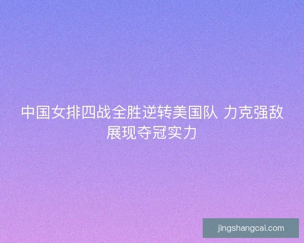 中国女排四战全胜逆转美国队 力克强敌展现夺冠实力 中国女排四战全胜逆转美国队 力克强敌展现夺冠实力
