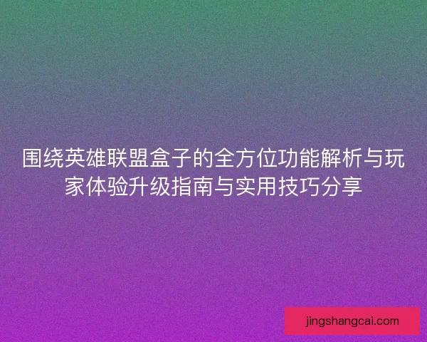 围绕英雄联盟盒子的全方位功能解析与玩家体验升级指南与实用技巧分享