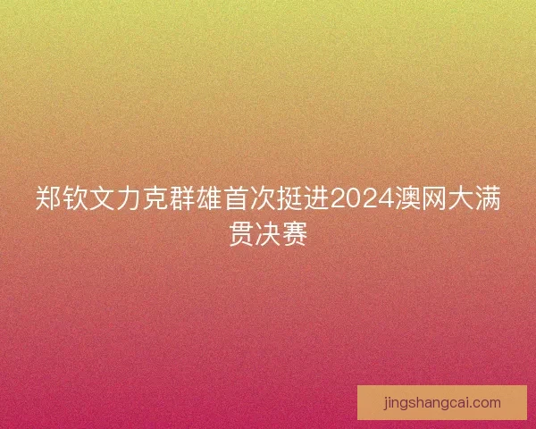 郑钦文力克群雄首次挺进2024澳网大满贯决赛