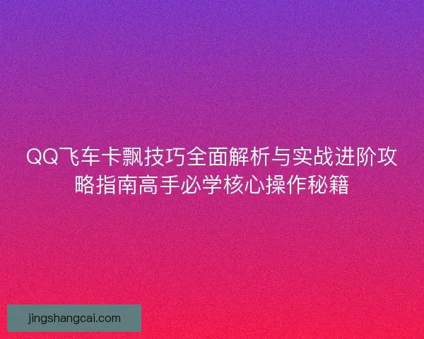QQ飞车卡飘技巧全面解析与实战进阶攻略指南高手必学核心操作秘籍
