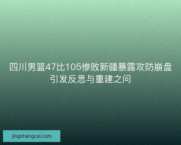 四川男篮47比105惨败新疆暴露攻防崩盘引发反思与重建之问