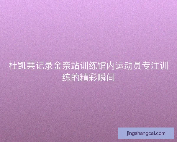 杜凯琹记录金奈站训练馆内运动员专注训练的精彩瞬间