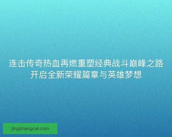 连击传奇热血再燃重塑经典战斗巅峰之路开启全新荣耀篇章与英雄梦想