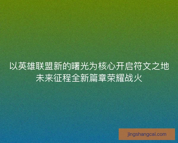 以英雄联盟新的曙光为核心开启符文之地未来征程全新篇章荣耀战火