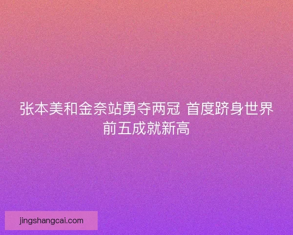 张本美和金奈站勇夺两冠 首度跻身世界前五成就新高