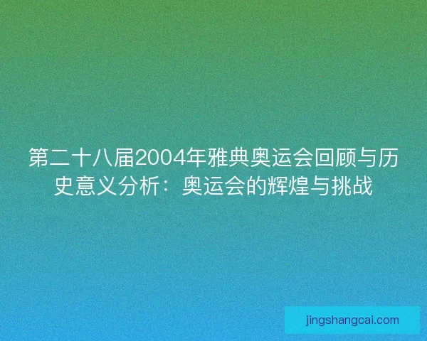 第二十八届2004年雅典奥运会回顾与历史意义分析：奥运会的辉煌与挑战