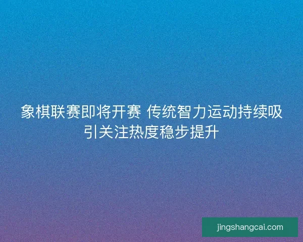 象棋联赛即将开赛 传统智力运动持续吸引关注热度稳步提升
