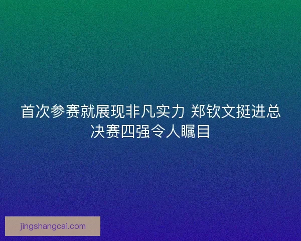 首次参赛就展现非凡实力 郑钦文挺进总决赛四强令人瞩目