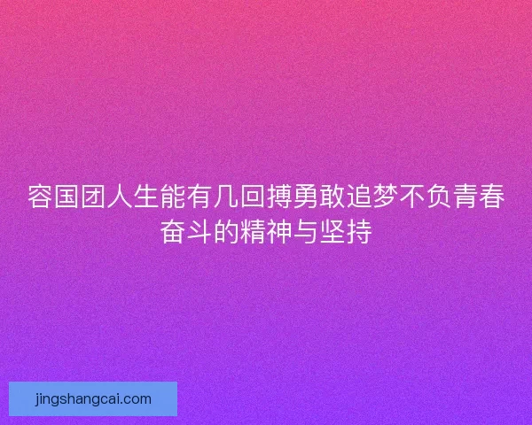 容国团人生能有几回搏勇敢追梦不负青春奋斗的精神与坚持