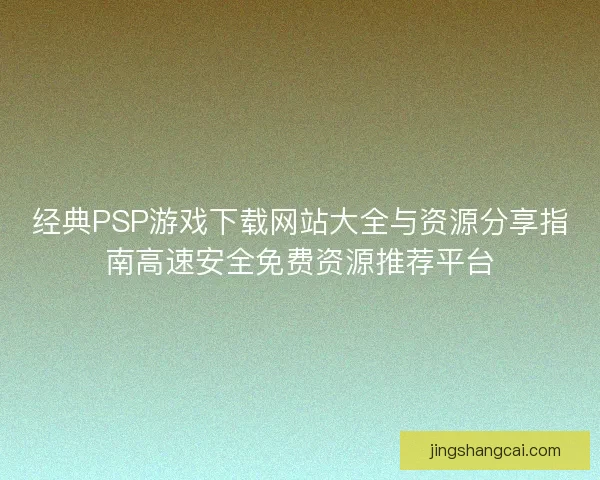 经典PSP游戏下载网站大全与资源分享指南高速安全免费资源推荐平台