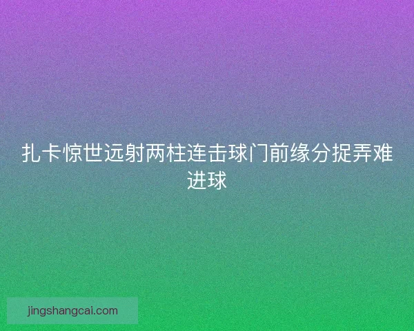扎卡惊世远射两柱连击球门前缘分捉弄难进球