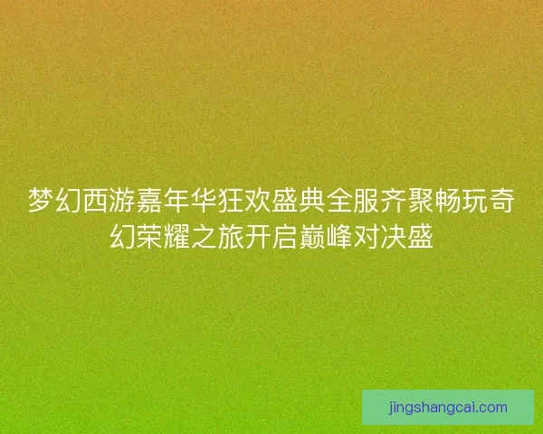 梦幻西游嘉年华狂欢盛典全服齐聚畅玩奇幻荣耀之旅开启巅峰对决盛