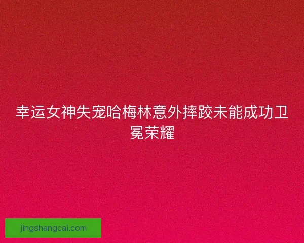 幸运女神失宠哈梅林意外摔跤未能成功卫冕荣耀