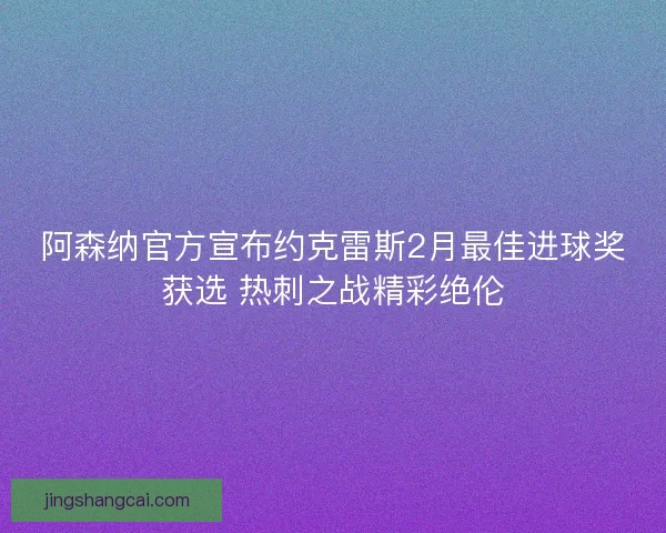 阿森纳官方宣布约克雷斯2月最佳进球奖获选 热刺之战精彩绝伦