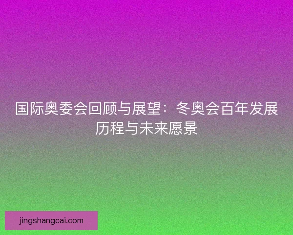 国际奥委会回顾与展望：冬奥会百年发展历程与未来愿景