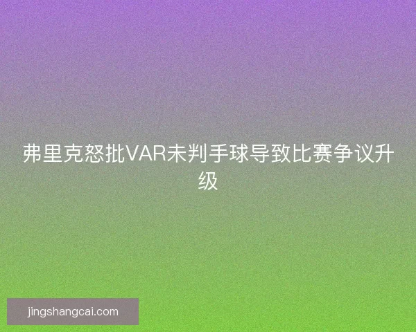 弗里克怒批VAR未判手球导致比赛争议升级