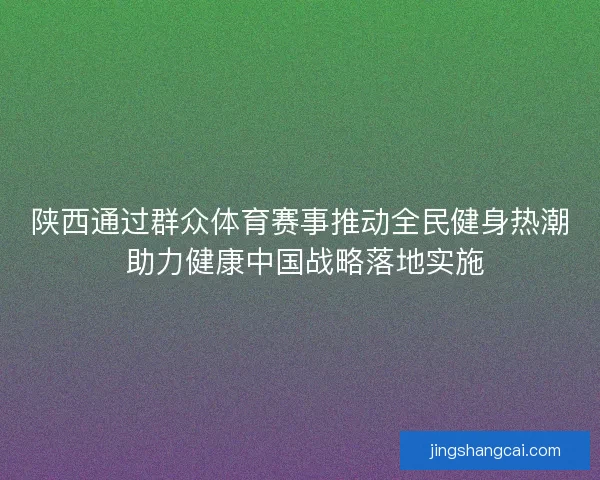 陕西通过群众体育赛事推动全民健身热潮 助力健康中国战略落地实施