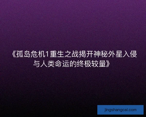 《孤岛危机1重生之战揭开神秘外星入侵与人类命运的终极较量》 《孤岛危机1重生之战揭开神秘外星入侵与人类命运的终极较量》