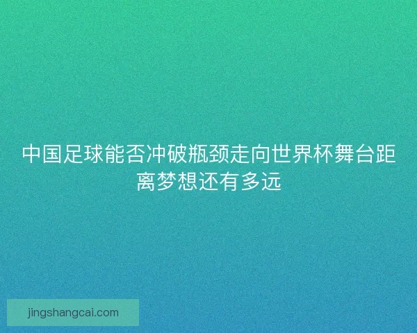 中国足球能否冲破瓶颈走向世界杯舞台距离梦想还有多远