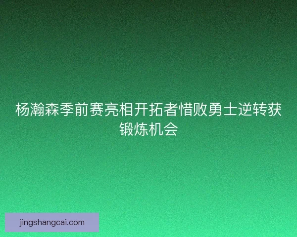 杨瀚森季前赛亮相开拓者惜败勇士逆转获锻炼机会