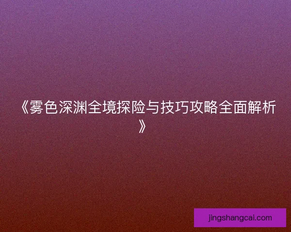 《雾色深渊全境探险与技巧攻略全面解析》