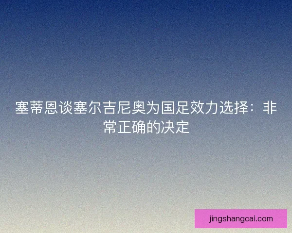 塞蒂恩谈塞尔吉尼奥为国足效力选择:非常正确的决定 塞蒂恩谈塞尔吉尼奥为国足效力选择:非常正确的决定