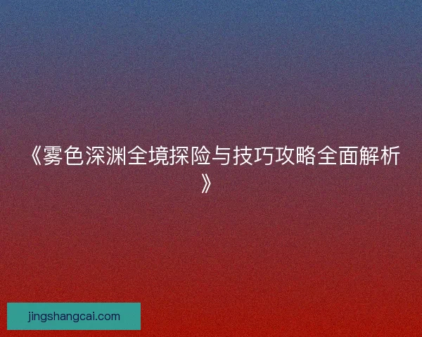《雾色深渊全境探险与技巧攻略全面解析》 《雾色深渊全境探险与技巧攻略全面解析》