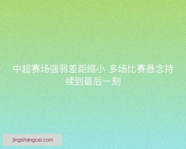 中超赛场强弱差距缩小 多场比赛悬念持续到最后一刻 中超赛场强弱差距缩小 多场比赛悬念持续到最后一刻